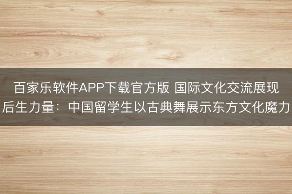 百家乐软件APP下载官方版 国际文化交流展现后生力量：中国留学生以古典舞展示东方文化魔力