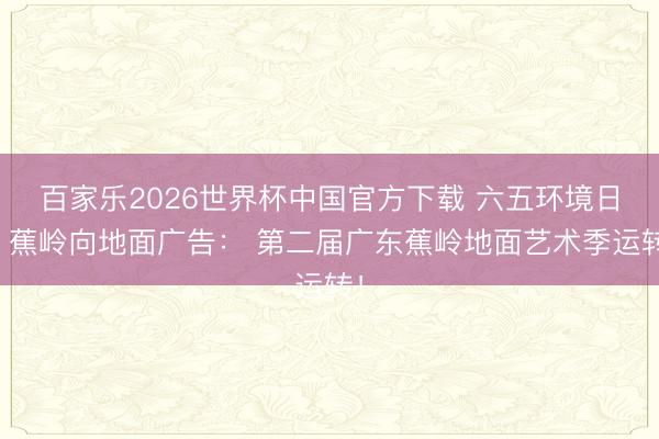 百家乐2026世界杯中国官方下载 六五环境日，蕉岭向地面广告： 第二届广东蕉岭地面艺术季运转！