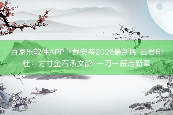 百家乐软件APP下载安装2026最新版 云君印社：方寸金石承文脉·一刀一篆启新章