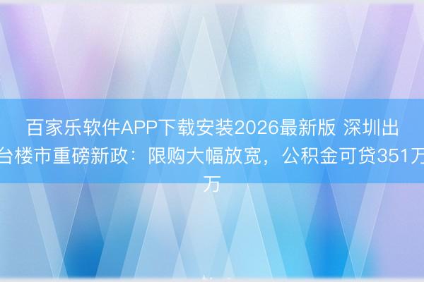 百家乐软件APP下载安装2026最新版 深圳出台楼市重磅新政：限购大幅放宽，公积金可贷351万