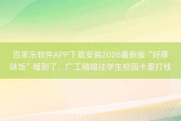 百家乐软件APP下载安装2026最新版 “好厚味饭” 暖到了，广工暗暗往学生校园卡里打钱