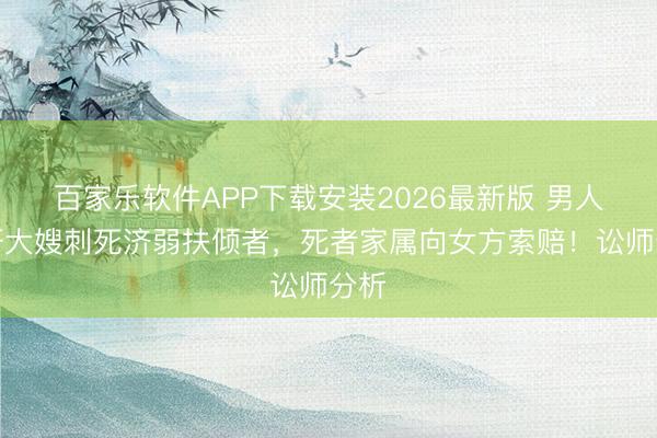百家乐软件APP下载安装2026最新版 男人强奸大嫂刺死济弱扶倾者，死者家属向女方索赔！讼师分析