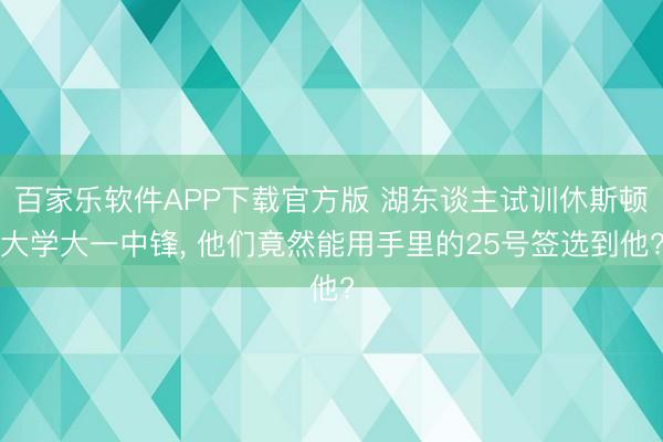 百家乐软件APP下载官方版 湖东谈主试训休斯顿大学大一中锋， 他们竟然能用手里的25号签选到他?