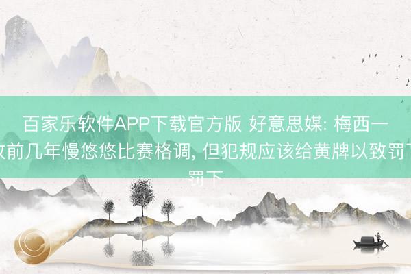 百家乐软件APP下载官方版 好意思媒: 梅西一改前几年慢悠悠比赛格调， 但犯规应该给黄牌以致罚下