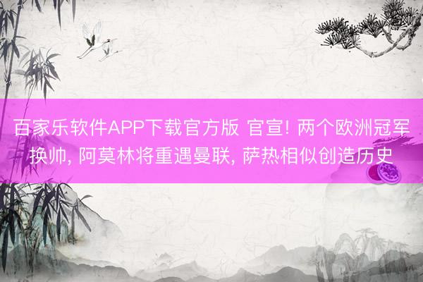 百家乐软件APP下载官方版 官宣! 两个欧洲冠军换帅， 阿莫林将重遇曼联， 萨热相似创造历史