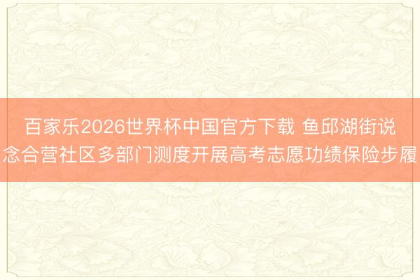 百家乐2026世界杯中国官方下载 鱼邱湖街说念合营社区多部门测度开展高考志愿功绩保险步履