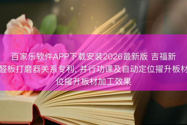 百家乐软件APP下载安装2026最新版 吉福新材央求净醛板打磨器关系专利， 并行功课及自动定位擢升板材加工效果