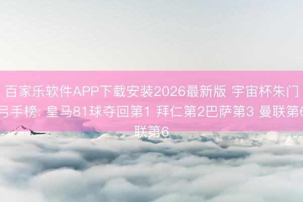 百家乐软件APP下载安装2026最新版 宇宙杯朱门弓手榜: 皇马81球夺回第1 拜仁第2巴萨第3 曼联第6