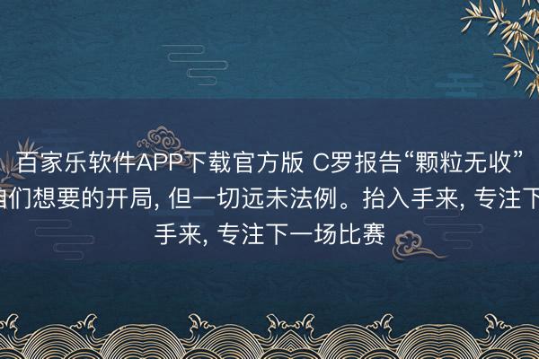 百家乐软件APP下载官方版 C罗报告“颗粒无收”: 这并非咱们想要的开局， 但一切远未法例。抬入手来， 专注下一场比赛