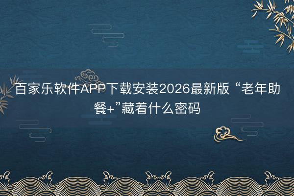 百家乐软件APP下载安装2026最新版 “老年助餐+”藏着什么密码