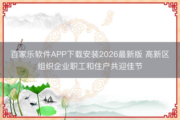 百家乐软件APP下载安装2026最新版 高新区组织企业职工和住户共迎佳节