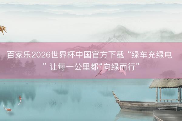 百家乐2026世界杯中国官方下载 “绿车充绿电 ” 让每一公里都“向绿而行”