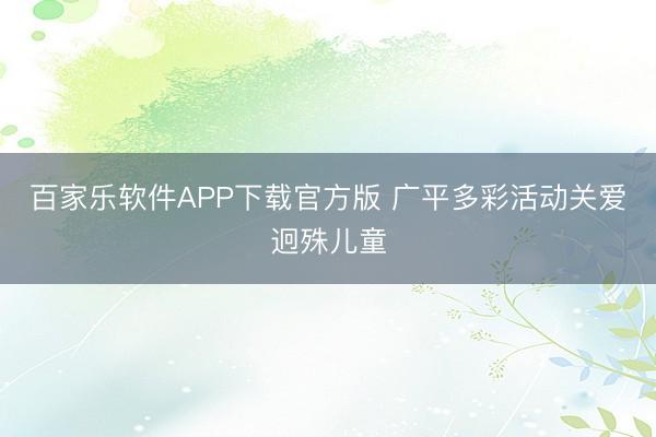 百家乐软件APP下载官方版 广平多彩活动关爱迥殊儿童