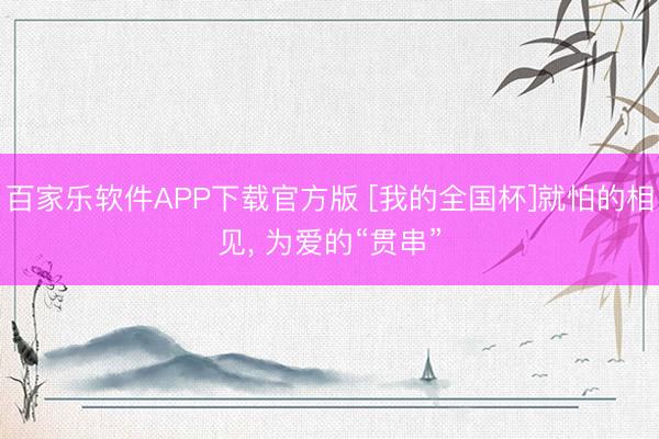 百家乐软件APP下载官方版 [我的全国杯]就怕的相见， 为爱的“贯串”