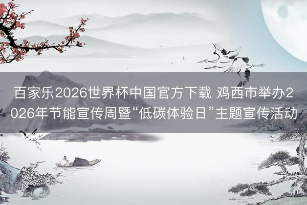 百家乐2026世界杯中国官方下载 鸡西市举办2026年节能宣传周暨“低碳体验日”主题宣传活动
